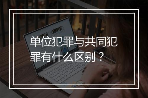 单位犯罪与共同犯罪有什么区别？