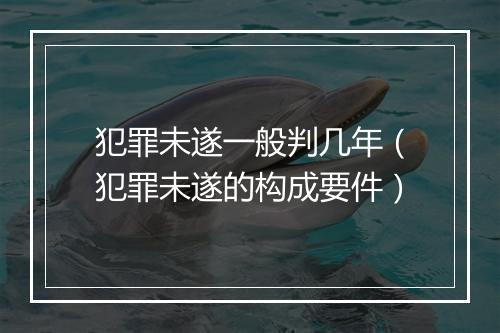 犯罪未遂一般判几年（犯罪未遂的构成要件）