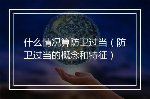 什么情况算防卫过当（防卫过当的概念和特征）