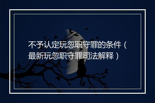 不予认定玩忽职守罪的条件（最新玩忽职守罪司法解释）