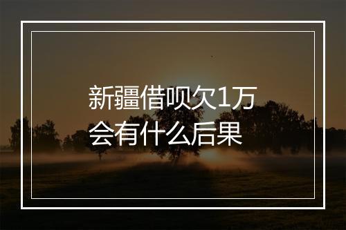 新疆借呗欠1万会有什么后果