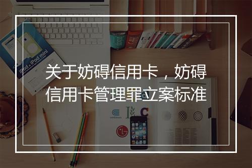 关于妨碍信用卡，妨碍信用卡管理罪立案标准