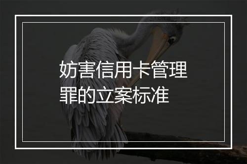 妨害信用卡管理罪的立案标准