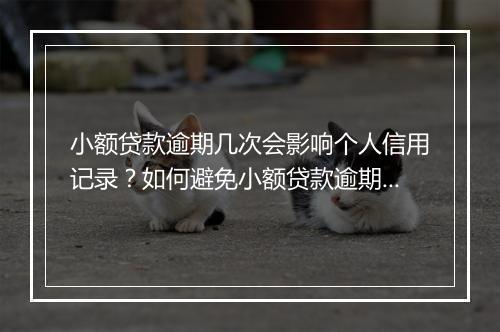 小额贷款逾期几次会影响个人信用记录？如何避免小额贷款逾期？