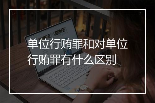 单位行贿罪和对单位行贿罪有什么区别