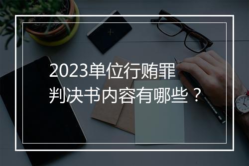 2023单位行贿罪判决书内容有哪些？