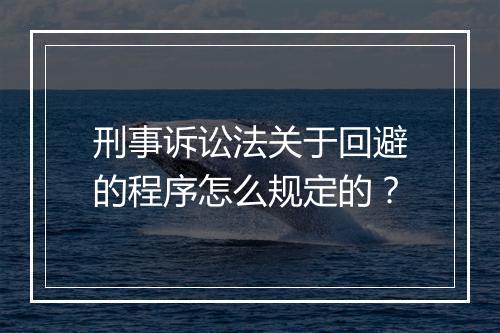 刑事诉讼法关于回避的程序怎么规定的？