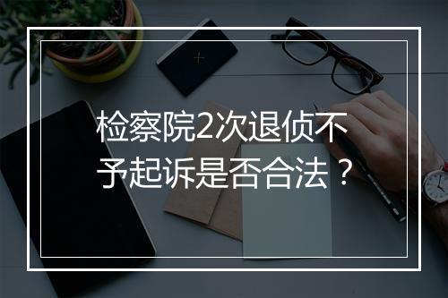 检察院2次退侦不予起诉是否合法？