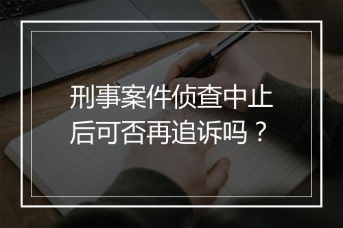 刑事案件侦查中止后可否再追诉吗？
