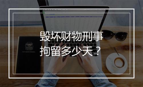 毁坏财物刑事拘留多少天？