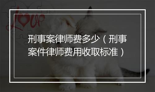 刑事案律师费多少（刑事案件律师费用收取标准）