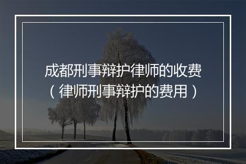 成都刑事辩护律师的收费（律师刑事辩护的费用）