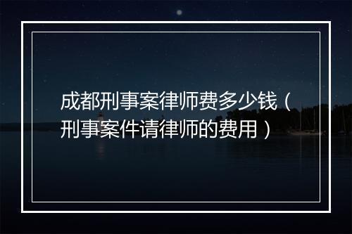 成都刑事案律师费多少钱（刑事案件请律师的费用）