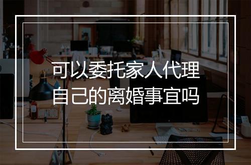 可以委托家人代理自己的离婚事宜吗