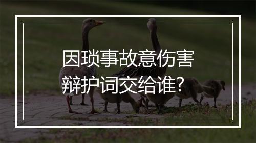 因琐事故意伤害辩护词交给谁?