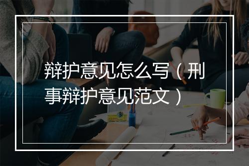辩护意见怎么写（刑事辩护意见范文）