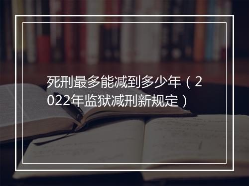死刑最多能减到多少年（2022年监狱减刑新规定）