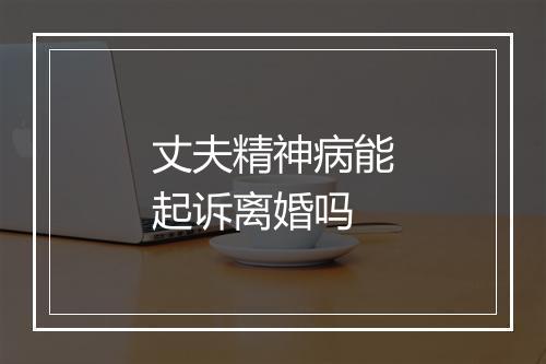 丈夫精神病能起诉离婚吗