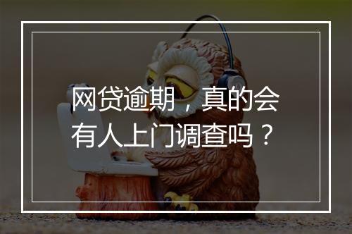 网贷逾期，真的会有人上门调查吗？