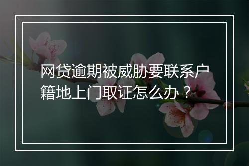 网贷逾期被威胁要联系户籍地上门取证怎么办？