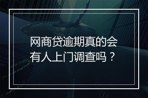 网商贷逾期真的会有人上门调查吗？