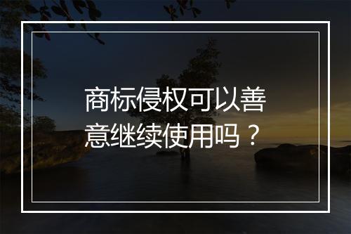 商标侵权可以善意继续使用吗？