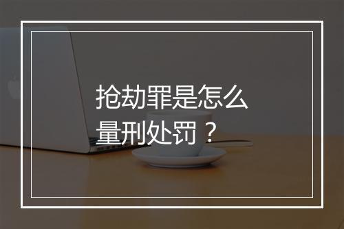 抢劫罪是怎么量刑处罚？