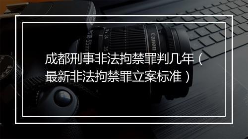成都刑事非法拘禁罪判几年（最新非法拘禁罪立案标准）