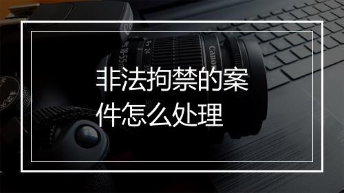 非法拘禁的案件怎么处理