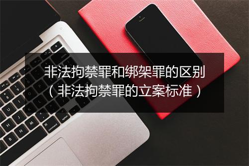 非法拘禁罪和绑架罪的区别（非法拘禁罪的立案标准）