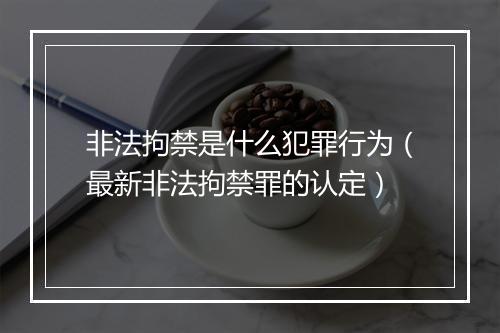 非法拘禁是什么犯罪行为（最新非法拘禁罪的认定）