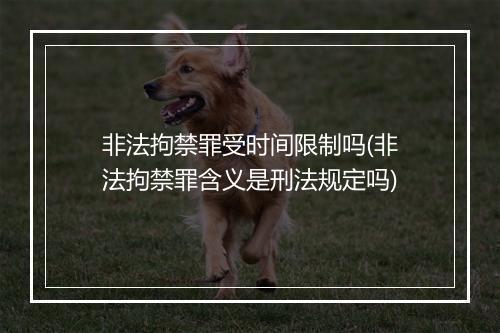 非法拘禁罪受时间限制吗(非法拘禁罪含义是刑法规定吗)