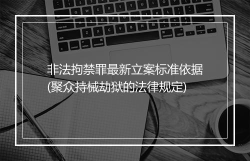 非法拘禁罪最新立案标准依据(聚众持械劫狱的法律规定)