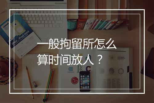 一般拘留所怎么算时间放人？