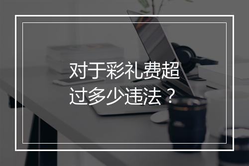 对于彩礼费超过多少违法？