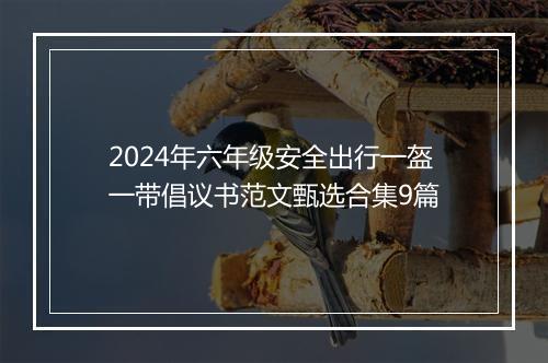2024年六年级安全出行一盔一带倡议书范文甄选合集9篇