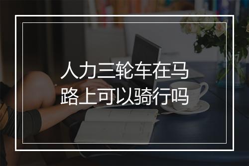 人力三轮车在马路上可以骑行吗