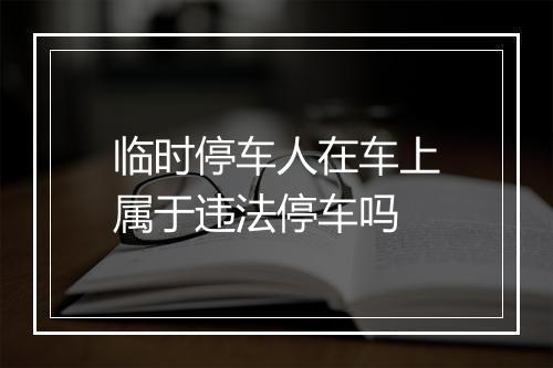 临时停车人在车上属于违法停车吗