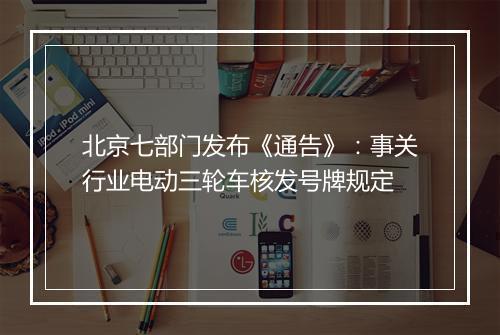 北京七部门发布《通告》：事关行业电动三轮车核发号牌规定