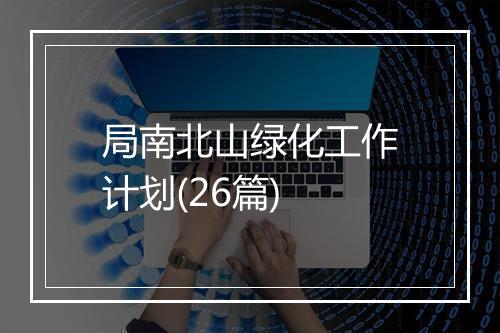 局南北山绿化工作计划(26篇)