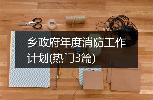 乡政府年度消防工作计划(热门3篇)