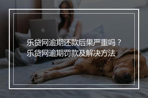 乐贷网逾期还款后果严重吗？乐贷网逾期罚款及解决方法