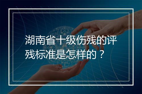 湖南省十级伤残的评残标准是怎样的？