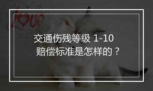 交通伤残等级 1-10 赔偿标准是怎样的？