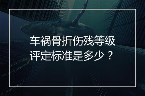 车祸骨折伤残等级评定标准是多少？