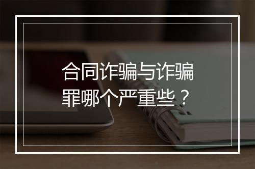 合同诈骗与诈骗罪哪个严重些？
