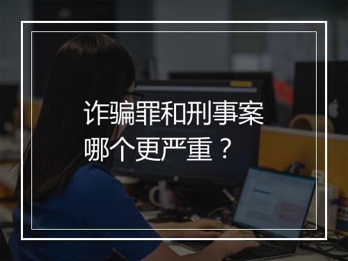 诈骗罪和刑事案哪个更严重？