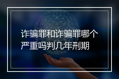 诈骗罪和诈骗罪哪个严重吗判几年刑期