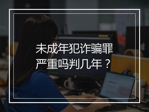 未成年犯诈骗罪严重吗判几年？