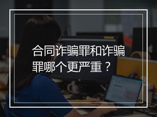 合同诈骗罪和诈骗罪哪个更严重？